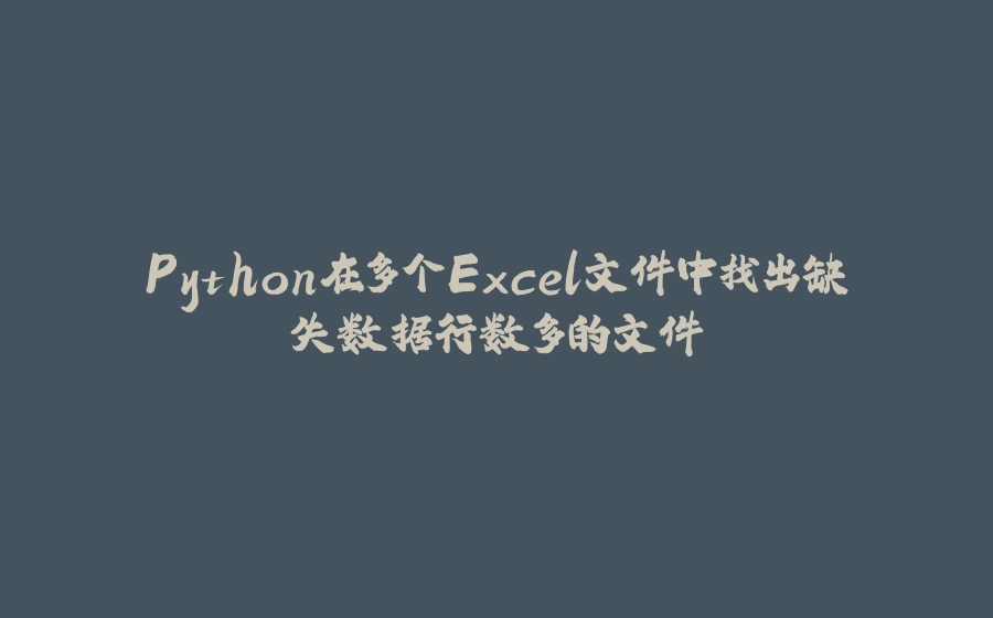 Python在多个Excel文件中找出缺失数据行数多的文件 - 拾光赋-拾光赋