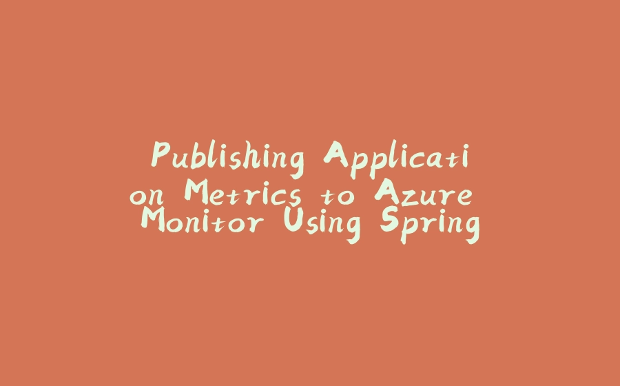 Publishing Application Metrics to Azure Monitor Using Spring Boot 2 and Micrometer - 拾光赋-拾光赋