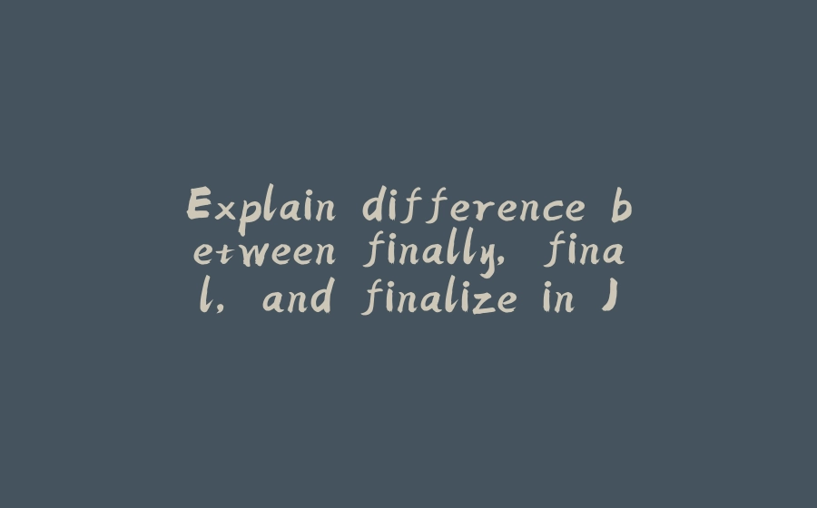 Explain difference between finally, final, and finalize in Java - 拾光赋-拾光赋