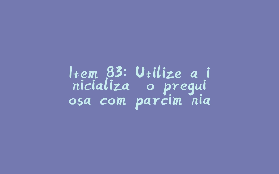 Item 83: Utilize a inicialização preguiçosa com parcimônia - 拾光赋-拾光赋