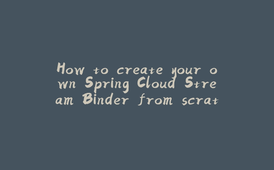 How to create your own Spring Cloud Stream Binder from scratch - 拾光赋-拾光赋