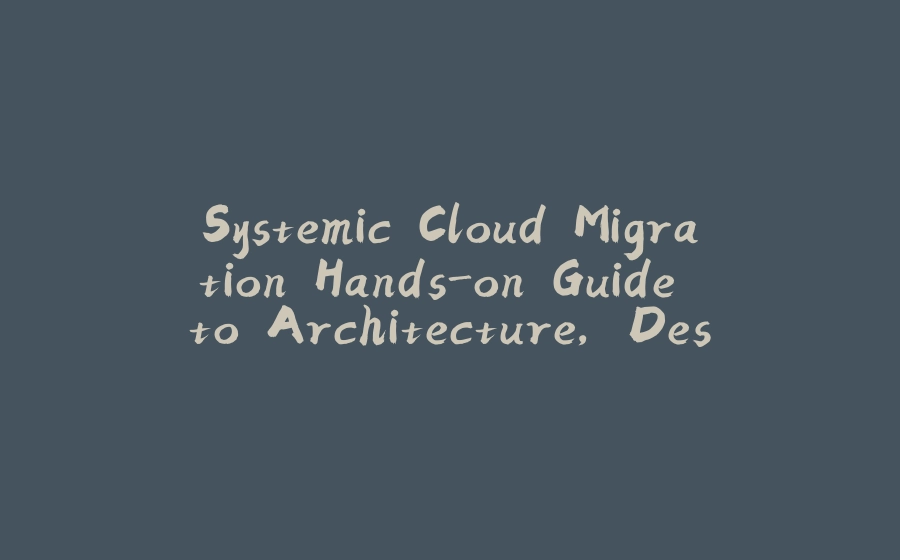 Systemic Cloud Migration Hands-on Guide to Architecture, Design and Technical Implementation - 拾光赋-拾光赋