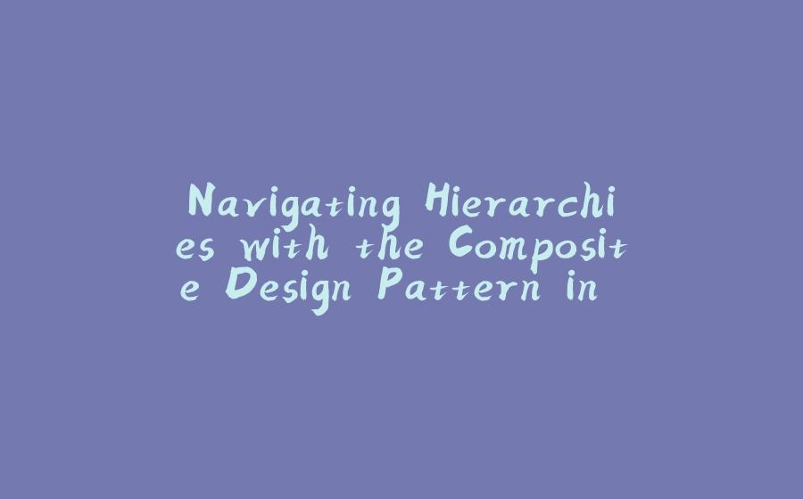 Navigating Hierarchies with the Composite Design Pattern in Python - 拾光赋