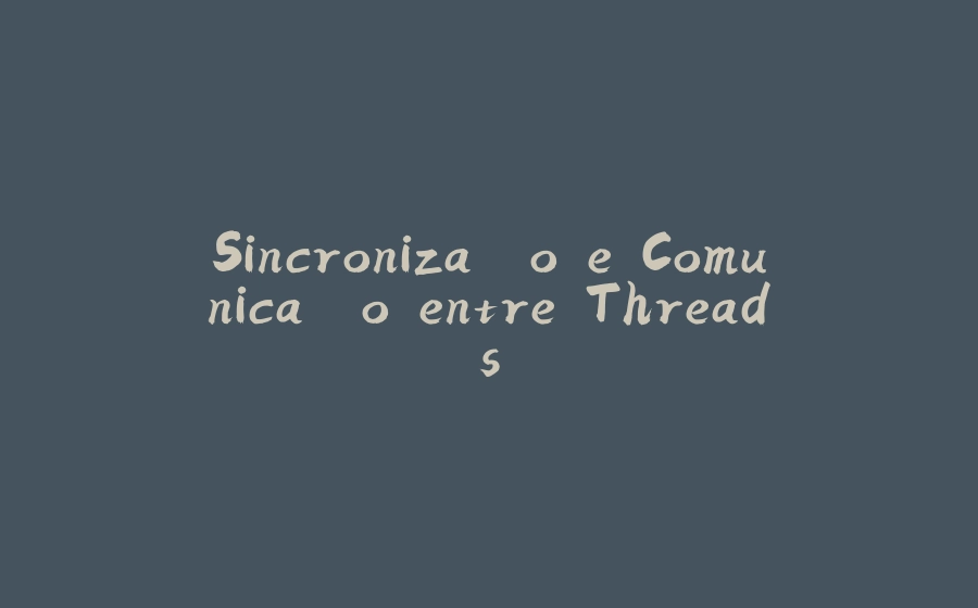 Sincronização e Comunicação entre Threads - 拾光赋-拾光赋