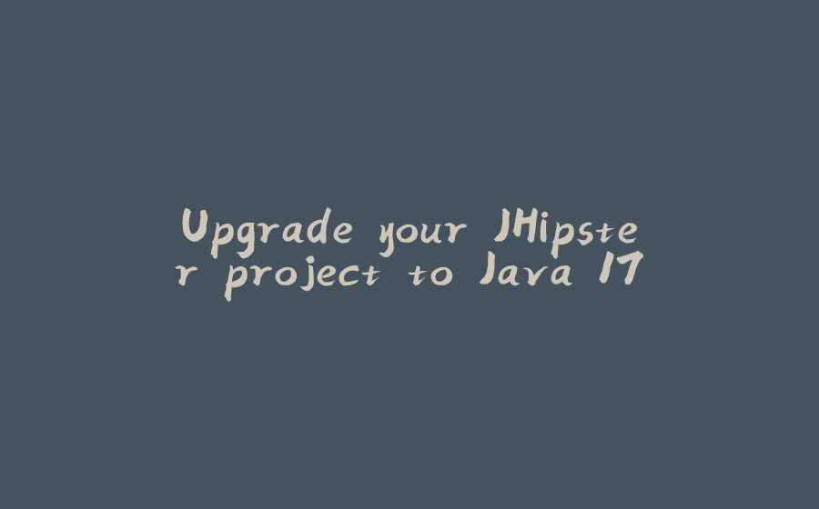 Upgrade your JHipster project to Java 17 - 拾光赋-拾光赋