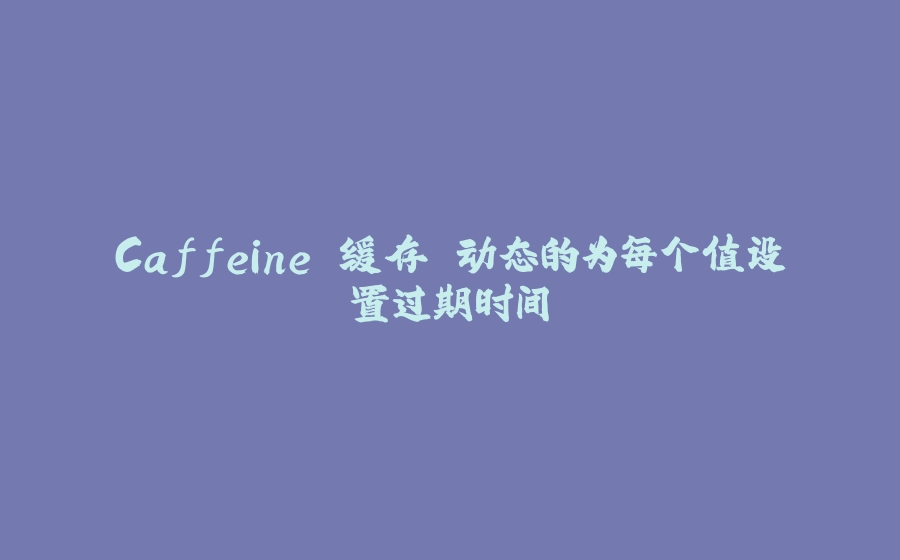 Caffeine 缓存 动态的为每个值设置过期时间 - 拾光赋-拾光赋