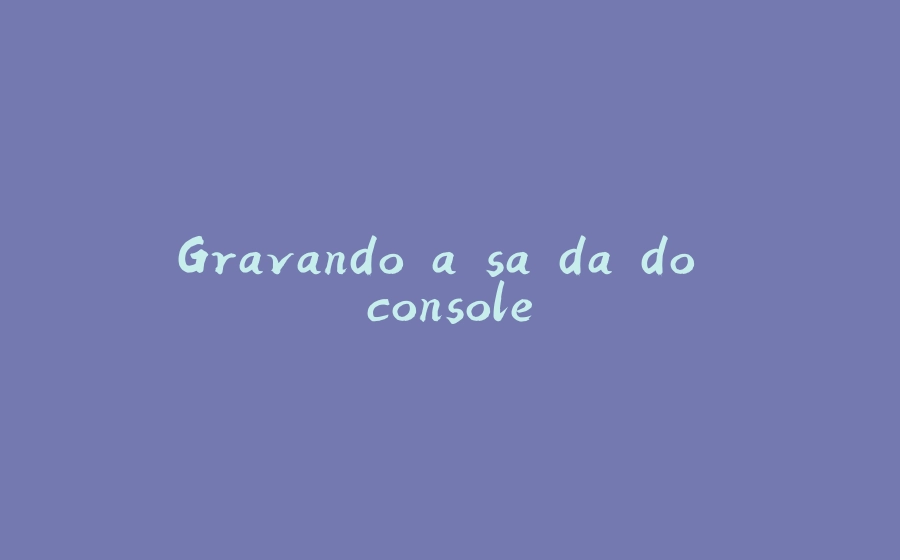 Gravando a saída do console - 拾光赋-拾光赋