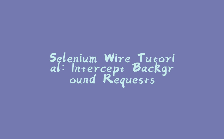 Selenium Wire Tutorial: Intercept Background Requests - 拾光赋-拾光赋