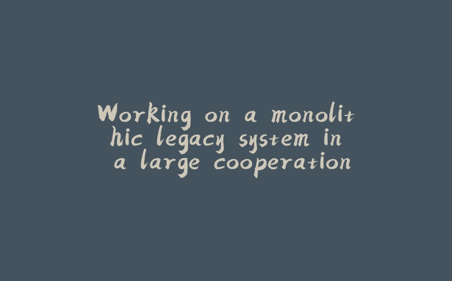 Working on a monolithic legacy system in a large cooperation - 拾光赋-拾光赋