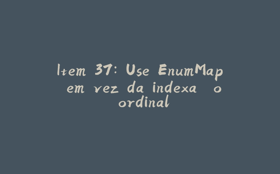 Item 37: Use EnumMap em vez da indexação ordinal - 拾光赋-拾光赋