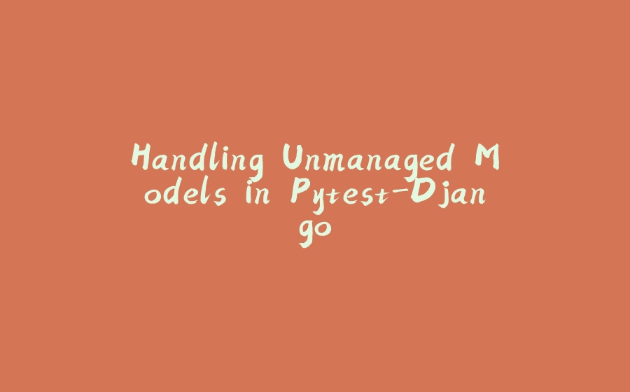 Handling Unmanaged Models in Pytest-Django - 拾光赋-拾光赋