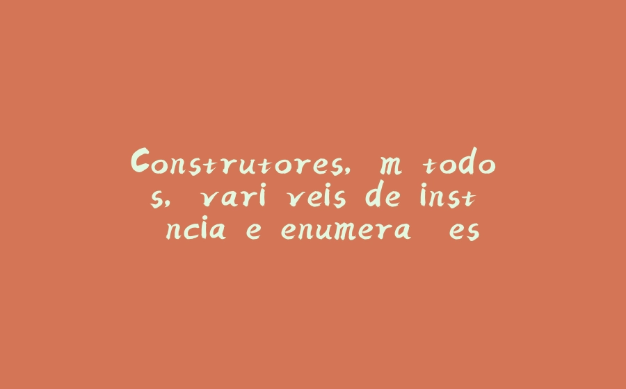 Construtores, métodos, variáveis de instância e enumerações - 拾光赋-拾光赋