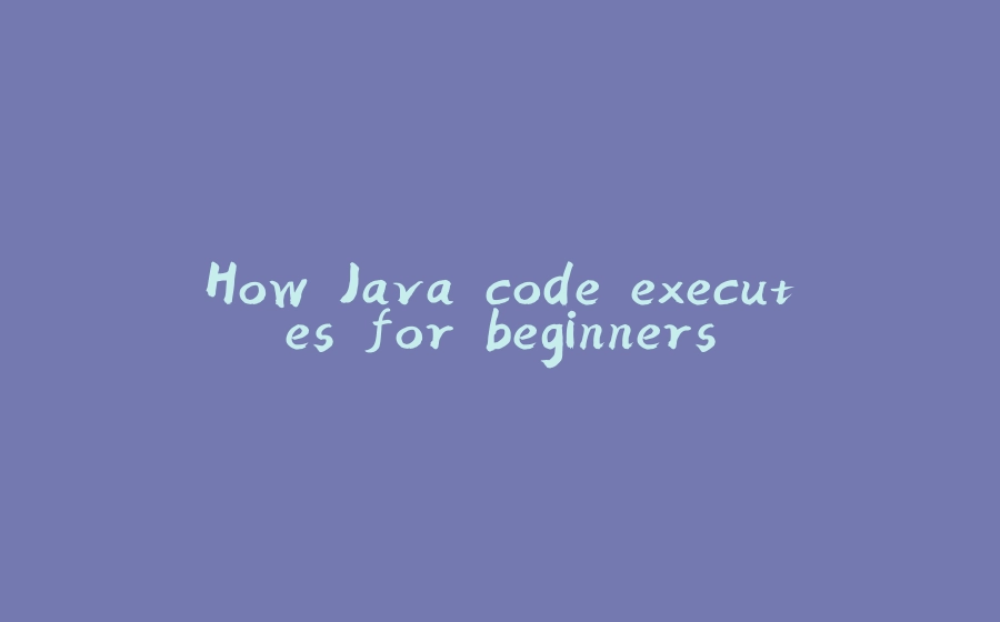 How Java code executes for beginners - 拾光赋