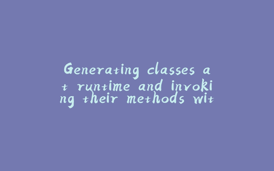 Generating classes at runtime and invoking their methods with and without the use of Reflection in Java - 拾光赋-拾光赋