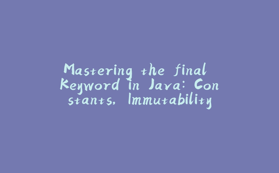 Mastering the final Keyword in Java: Constants, Immutability, and More - 拾光赋-拾光赋