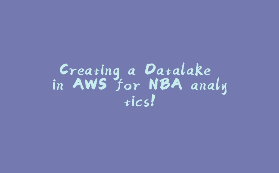 Creating a Datalake in AWS for NBA analytics! - 拾光赋-拾光赋