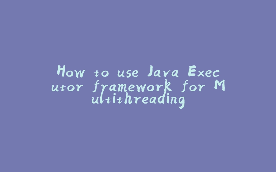 How to use Java Executor framework for Multithreading - 拾光赋-拾光赋