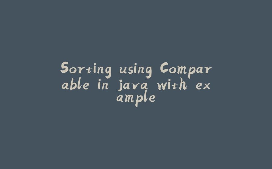 Sorting using Comparable in java with example - 拾光赋-拾光赋