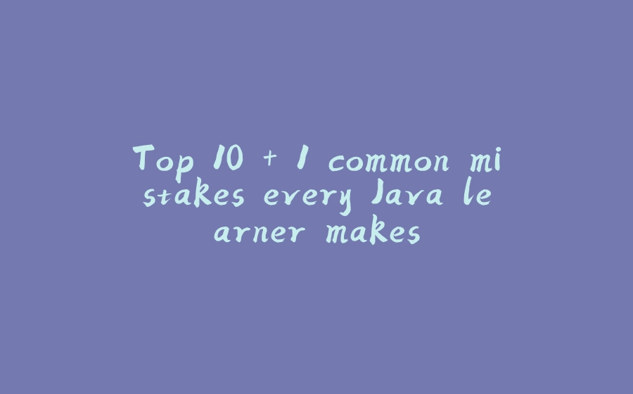 Top 10 + 1 common mistakes every Java learner makes - 拾光赋-拾光赋