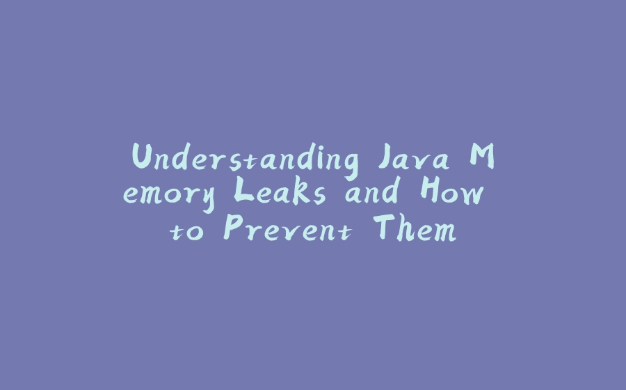 Understanding Java Memory Leaks and How to Prevent Them - 拾光赋-拾光赋