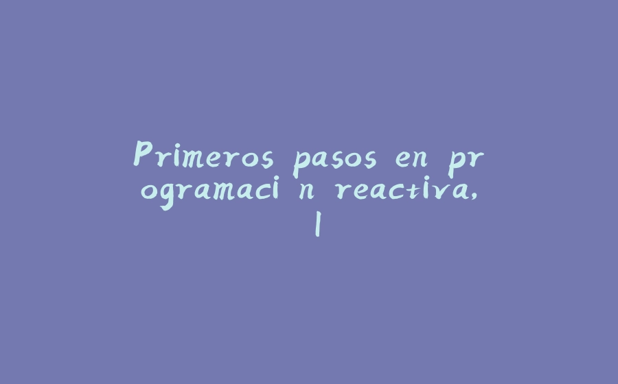 Primeros pasos en programación reactiva, I - 拾光赋-拾光赋