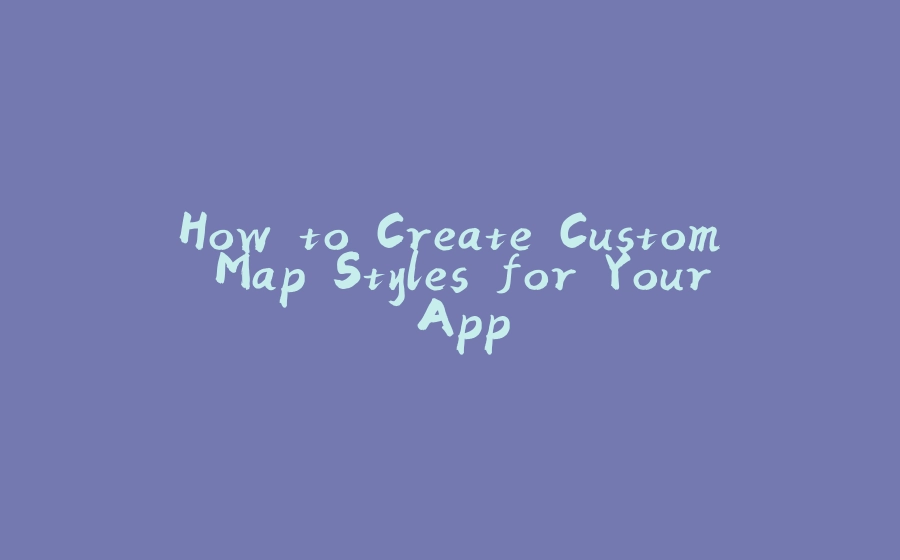 How to Create Custom Map Styles for Your App - 拾光赋-拾光赋