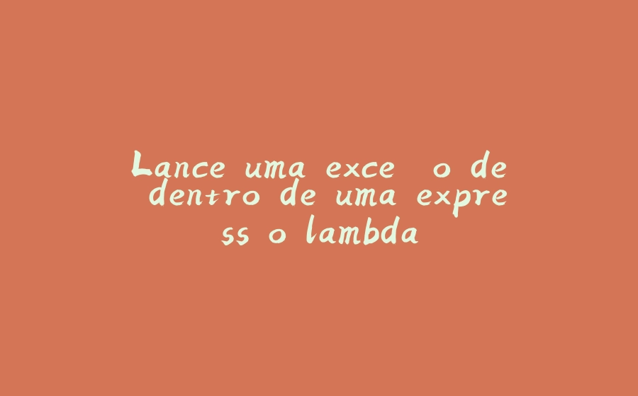 Lance uma exceção de dentro de uma expressão lambda - 拾光赋-拾光赋