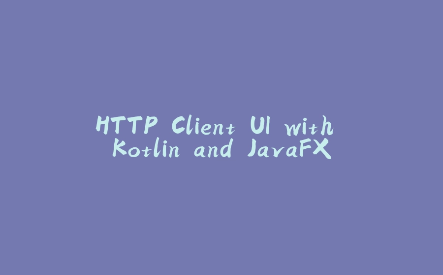 HTTP Client UI with Kotlin and JavaFX - 拾光赋-拾光赋