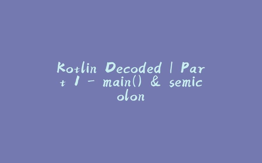 Kotlin Decoded | Part 1 - main() & semicolon - 拾光赋-拾光赋