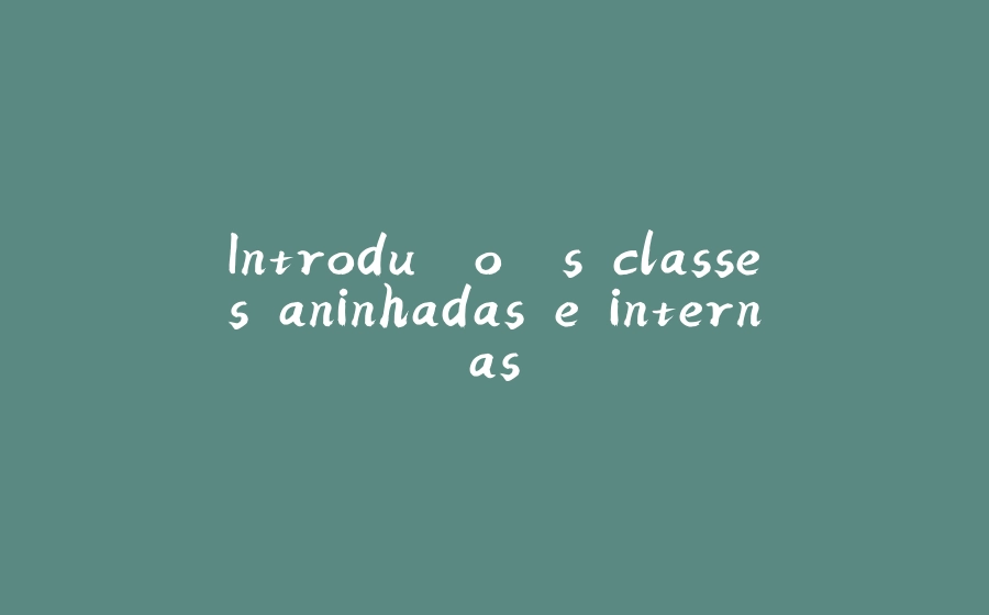 Introdução às classes aninhadas e internas - 拾光赋-拾光赋