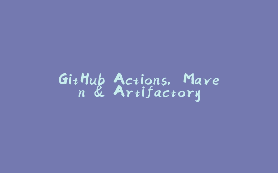 GitHub Actions, Maven & Artifactory - 拾光赋-拾光赋