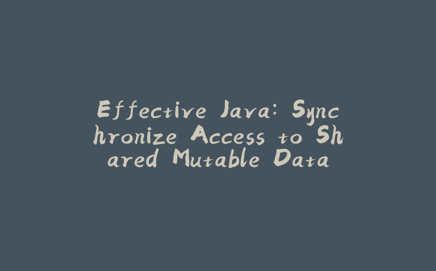 Effective Java: Synchronize Access to Shared Mutable Data - 拾光赋-拾光赋