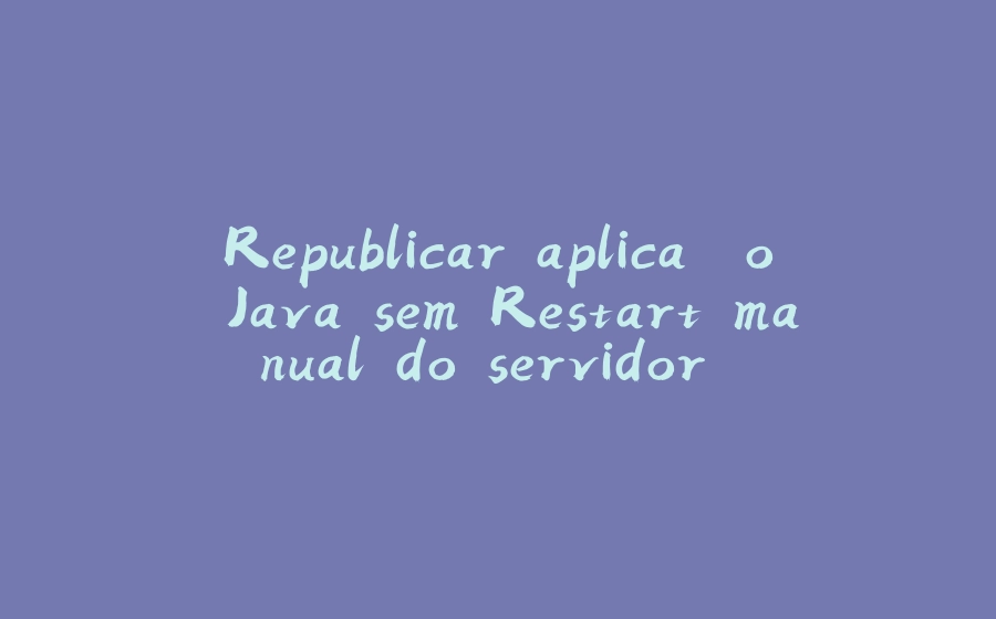 Republicar aplicação Java sem Restart manual do servidor.. - 拾光赋-拾光赋