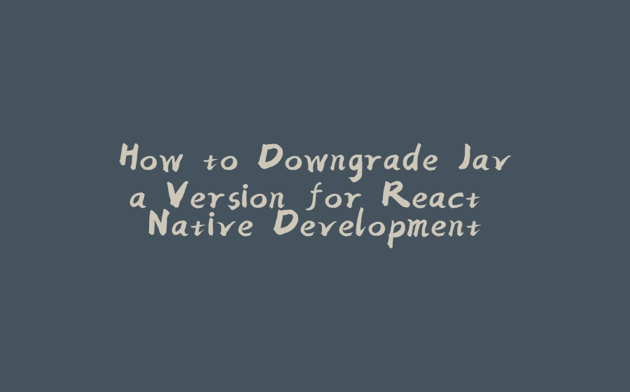 How to Downgrade Java Version for React Native Development - 拾光赋-拾光赋