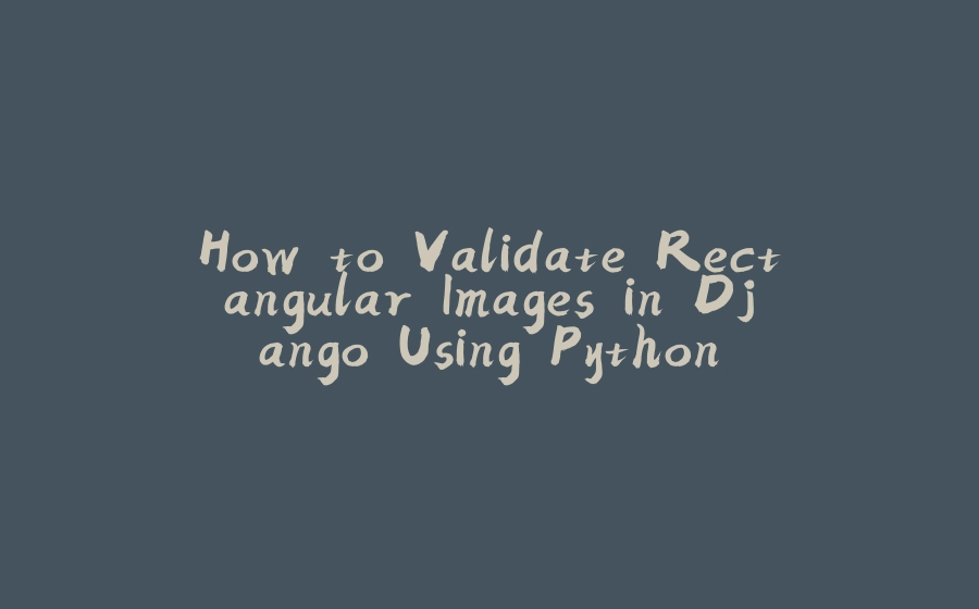 How to Validate Rectangular Images in Django Using Python - 拾光赋-拾光赋