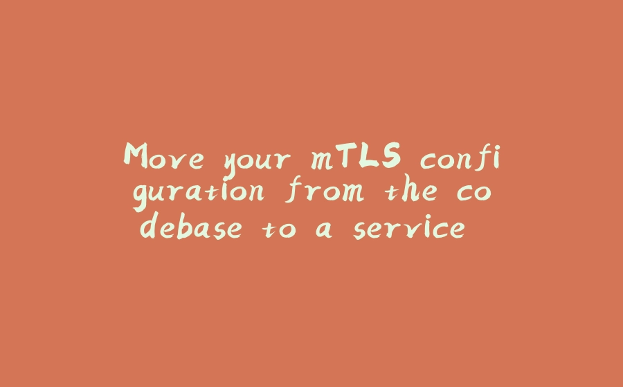 Move your mTLS configuration from the codebase to a service mesh! - 拾光赋-拾光赋