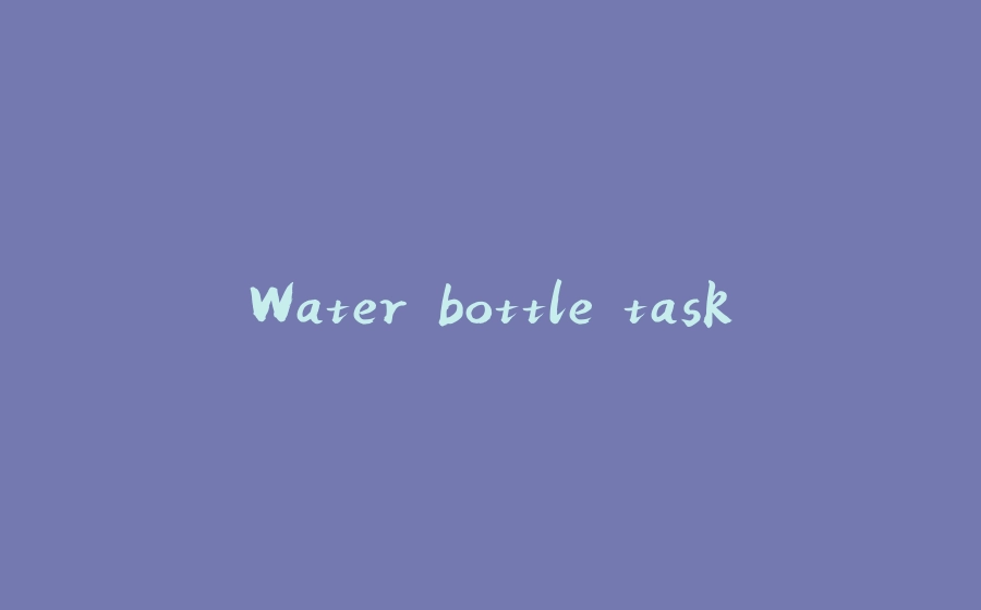 Water bottle task - 拾光赋-拾光赋