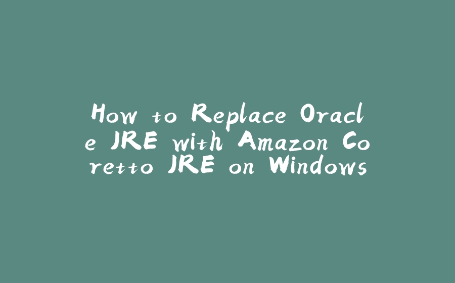 How to Replace Oracle JRE with Amazon Coretto JRE on Windows Desktops - 拾光赋-拾光赋