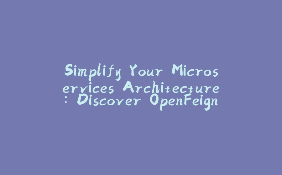 Simplify Your Microservices Architecture: Discover OpenFeign - 拾光赋-拾光赋