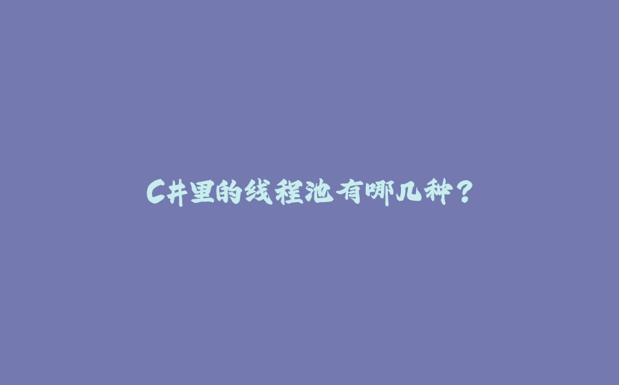 C#里的线程池有哪几种？ - 拾光赋-拾光赋