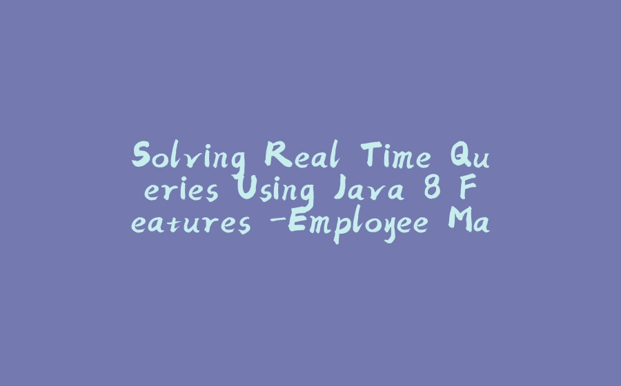 Solving Real Time Queries Using Java 8 Features -Employee Management System - 拾光赋-拾光赋