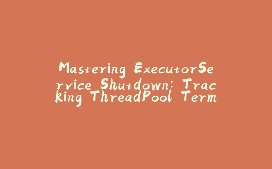 Mastering ExecutorService Shutdown: Tracking ThreadPool Termination - 拾光赋-拾光赋