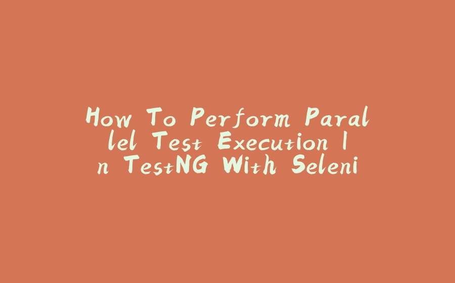 How To Perform Parallel Test Execution In TestNG With Selenium - 拾光赋-拾光赋