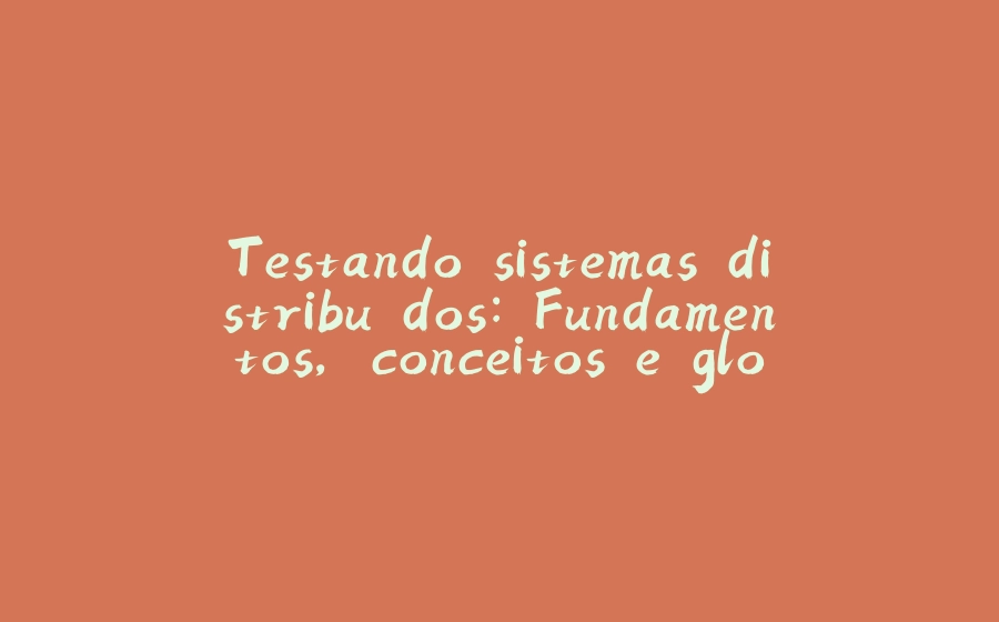 Testando sistemas distribuídos: Fundamentos, conceitos e glossário - 拾光赋-拾光赋