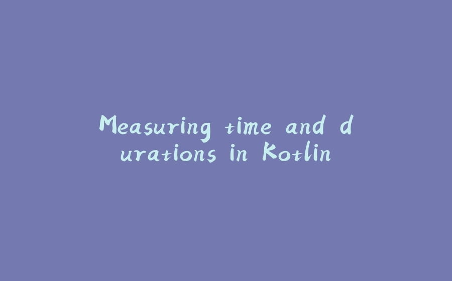 Measuring time and durations in Kotlin - 拾光赋-拾光赋