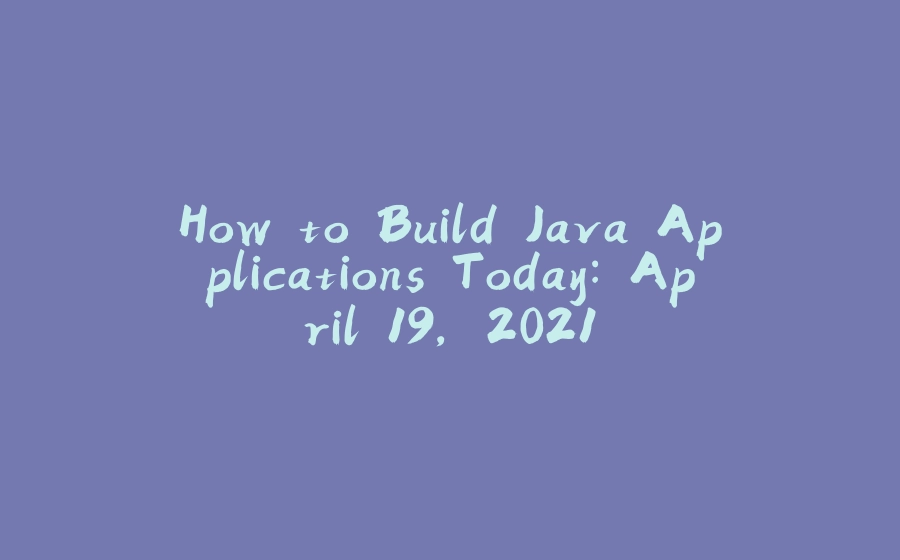 How to Build Java Applications Today: April 19, 2021 - 拾光赋-拾光赋