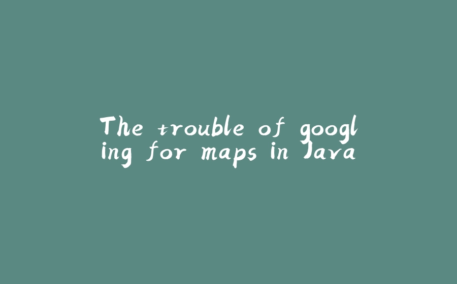 The trouble of googling for maps in Java - 拾光赋-拾光赋