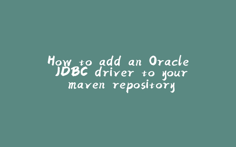 How to add an Oracle JDBC driver to your maven repository - 拾光赋-拾光赋