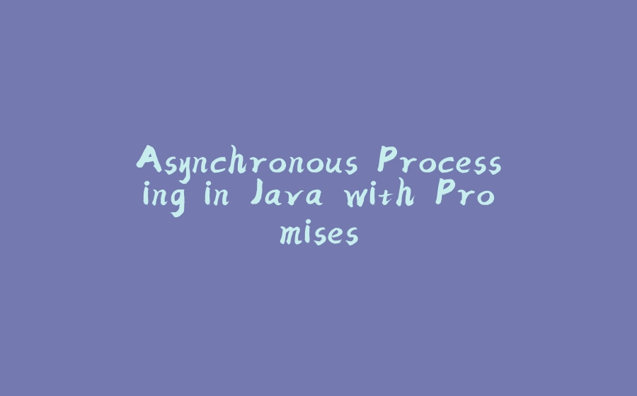 Asynchronous Processing in Java with Promises - 拾光赋-拾光赋