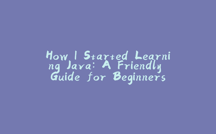 How I Started Learning Java: A Friendly Guide for Beginners - 拾光赋-拾光赋